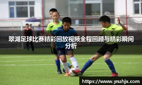 翠湖足球比赛精彩回放视频全程回顾与精彩瞬间分析